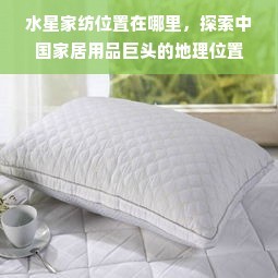 水星家紡總部位置探秘 中國家居用品巨頭的戰(zhàn)略地理布局